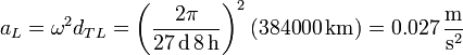 a_L = \omega^2 d_{TL} = \left(\frac{2\pi}{27\,\mathrm{d}\,8\,\mathrm{h}}\right)^2(384000\,\mathrm{km})= 0.027\,\frac{\mathrm{m}}{\mathrm{s}^2}