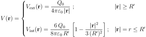 V (\mathbf{r})=\begin{cases}\displaystyle V_\mathrm{ext}(\mathbf{r})=\frac{Q_0}{4\pi\varepsilon_0\!\ |\mathbf{r}|}\ \mathrm{;}&|\mathbf{r}|\geq R^\prime\\ \\ \displaystyle V_\mathrm{int}(\mathbf{r})=\frac{6\!\ Q_0}{8\pi\varepsilon_0\!\ R^\prime}\!\ \left[1-\frac{|\mathbf{r}|^2}{3\!\ (R^\prime)^2}\right]\mathrm{;}&|\mathbf{r}|=r\leq R^\prime\end{cases}