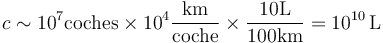 c \sim 10^7\mathrm{coches}\times 10^4\frac{\mathrm{km}}{\mathrm{coche}}\times \frac{10\mathrm{L}}{100\mathrm{km}} = 10^{10}\,\mathrm{L}