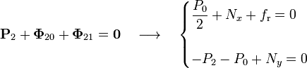 \mathbf{P}_2+\mathbf{\Phi}_{20}+\mathbf{\Phi}_{21}=\mathbf{0}\quad\longrightarrow\quad\begin{cases}\displaystyle\frac{P_0}{2}+N_x+f_\mathrm{r}=0\\ \\ \displaystyle -P_2-P_0+N_y=0\end{cases}