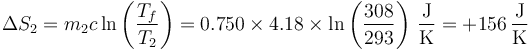 \Delta S_2 = m_2c\ln\left(\frac{T_f}{T_2}\right) = 0.750\times 4.18\times\ln\left(\frac{308}{293}\right)\,\frac{\mathrm{J}}{\mathrm{K}}=+156\,\frac{\mathrm{J}}{\mathrm{K}}