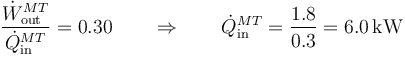 \frac{\dot{W}^{MT}_\mathrm{out}}{\dot{Q}^{MT}_\mathrm{in}}=0.30\qquad\Rightarrow\qquad \dot{Q}^{MT}_\mathrm{in}=\frac{1.8}{0.3}=6.0\,\mathrm{kW}