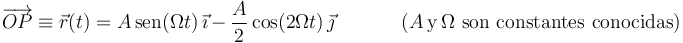 
\overrightarrow{OP}\equiv\vec{r}(t)=A\,\mathrm{sen}(\Omega t)\,\vec{\imath}\,-\,\frac{A}{2}\,\mathrm{cos}(2\Omega t)\,\vec{\jmath}
\,\,\,\,\,\,\,\,\,\,\,\,\,\,\,\,\,\,\,\,
\mathrm{(}A\,\mathrm{y}\,\Omega\,\,\mathrm{son}\,\,\mathrm{constantes}\,\,\mathrm{conocidas)}
