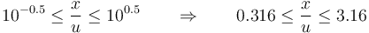 10^{-0.5}\leq \frac{x}{u}\leq 10^{0.5}\qquad \Rightarrow\qquad 0.316 \leq \frac{x}{u}\leq 3.16