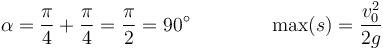 \alpha = \frac{\pi}{4}+\frac{\pi}{4}=\frac{\pi}{2}=90^\circ \qquad\qquad \max(s) = \frac{v_0^2}{2g}