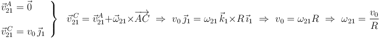 
\left.\begin{array}{l}
\vec{v}^{A}_{21}=\vec{0} \\ \\ \vec{v}^{\, C}_{21}=v_0\,\vec{\jmath}_1
\end{array}\right\}\,\,\,\,
\vec{v}^{\, C}_{21}=\vec{v}^{A}_{21}+\vec{\omega}_{21}\times\overrightarrow{AC}\,\,\Rightarrow\,\,
v_0\,\vec{\jmath}_1=\omega_{21}\,\vec{k}_1\times R\,\vec{\imath}_1\,\,\Rightarrow\,\,v_0=\omega_{21}R
\,\,\Rightarrow\,\,\omega_{21}=\frac{v_0}{R}
