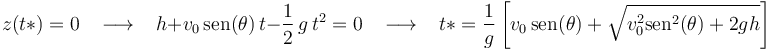 
z(t*)=0\,\,\,\,\,\longrightarrow\,\,\,\,\,
h+v_0\,\mathrm{sen}(\theta)\,t-\displaystyle\frac{1}{2}\,g\,t^2=0\,\,\,\,\,\longrightarrow\,\,\,\,\,
t*=\displaystyle\frac{1}{g}\left[v_0\,\mathrm{sen}(\theta)+\sqrt{v_0^2\mathrm{sen}^2(\theta)+2gh}\right]
