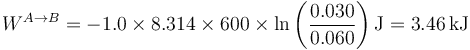 W^{A\to B} = -1.0\times 8.314\times 600\times\ln\left(\frac{0.030}{0.060}\right)\mathrm{J}=3.46\,\mathrm{kJ}