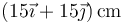 (15\vec{\imath}+15\vec{\jmath})\,\mathrm{cm}