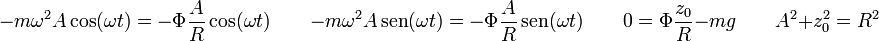 -m\omega^2 A\cos(\omega t) = -\Phi\frac{A}{R}\cos(\omega t)\qquad -m\omega^2 A\,\mathrm{sen}(\omega t) = -\Phi\frac{A}{R}\,\mathrm{sen}(\omega t)\qquad 0 = \Phi\frac{z_0}{R}-mg\qquad A^2+z_0^2=R^2