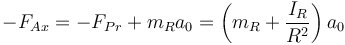 -F_{Ax}= -F_{Pr}+m_R a_0 = \left(m_R+\frac{I_R}{R^2}\right)a_0