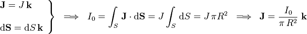 \left.\begin{array}{l}\displaystyle \mathbf{J}=J\!\ \mathbf{k}\\ \\
\displaystyle \mathrm{d}\mathbf{S}=\mathrm{d}S\!\ \mathbf{k}\end{array}\right\}\;\;\Longrightarrow\;\;I_0=\int_S\!\ \mathbf{J}\cdot\mathrm{d}\mathbf{S}=J\int_S\!\ \mathrm{d}S=J\!\ \pi R^2\;\;\Longrightarrow\;\;\mathbf{J}=\frac{I_0}{\pi\!\ R^2}\ \mathbf{k}