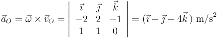 
\vec{a}_O = \vec{\omega}\times\vec{v}_O = \left|\begin{array}{ccc} \vec{\imath} & \vec{\jmath} & \vec{k}\\ -2 & 2 & -1 \\ 1 & 1 & 0 \end{array}\right| = (\vec{\imath}-\vec{\jmath}-4\vec{k}\,)\,\,\mathrm{m/s}^2