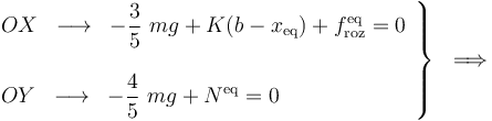 \left.\begin{array} {l}\displaystyle OX\;\;\longrightarrow\;\; -\frac{3}{5}\ mg + K(b-x_\mathrm{eq})+f_\mathrm{roz}^\mathrm{eq}=0\\ \\ \displaystyle OY\;\;\longrightarrow\;\;-\frac{4}{5}\ mg + N^\mathrm{eq}=0
\end{array}\right\}\;\;\Longrightarrow\;\;
