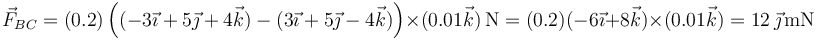 \vec{F}_{BC}=(0.2)\left((-3\vec{\imath}+5\vec{\jmath}+4\vec{k})-(3\vec{\imath}+5\vec{\jmath}-4\vec{k})\right)\times(0.01\vec{k})\,\mathrm{N}=(0.2)(-6\vec{\imath}+8\vec{k})\times(0.01\vec{k})=12\,\vec{\jmath}\,\mathrm{mN}