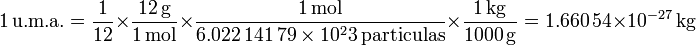 1\,\mathrm{u.m.a.} = \frac{1}{12}\times\frac{12\,\mathrm{g}}{1\,\mathrm{mol}}\times\frac{1\,\mathrm{mol}}{6.022\,141\,79\times 10^23\,\mathrm{particulas}}\times\frac{1\,\mathrm{kg}}{1000\,\mathrm{g}} = 1.660\,54\times 10^{-27}\,\mathrm{kg}