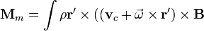 \mathbf{M}_m = \int \rho \mathbf{r}'\times((\mathbf{v}_c+\vec{\omega}\times\mathbf{r}')\times\mathbf{B}