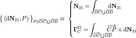 \big\{\left(\mathrm{d}\mathbf{N}_{21};P\right)\big\}_{P\in\overline{OC}\bigcup\overline{OD}}\equiv \ \begin{cases}\displaystyle\mathbf{N}_{21}=\int_{\overline{OC}\bigcup\overline{OD}}\!\!\!\!\!\!\mathrm{d}\mathbf{N}_{21}\\ \\ \displaystyle \mathbf{\Gamma}_{C}^{21}=\int_{\overrightarrow{OC}\bigcup\overline{OD}}\!\!\!\!\!\!\overrightarrow{CP}\times\mathrm{d}\mathbf{N}_{21}\end{cases}