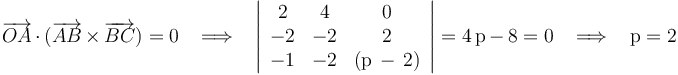 \overrightarrow{OA}\,\cdot\,(\overrightarrow{AB}\,\times\,\overrightarrow{BC})= 0\,\,\,\,\,\Longrightarrow\,\,\,\,\,\left|\begin{array}{ccc} 2 & 4 & 0 \\ -2 & -2 & 2 \\ -1 & -2 & (\mathrm{p}\,-\,2) \end{array}\right|=4\,\mathrm{p}\,-\,8= 0\,\,\,\,\,\Longrightarrow\,\,\,\,\,\mathrm{p}=2
