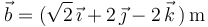 \vec{b}=(\sqrt{2}\,\vec{\imath}+2\,\vec{\jmath}-2\,\vec{k}\,)\,\mathrm{m}\,