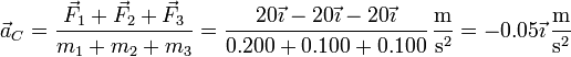 \vec{a}_C=\frac{\vec{F}_1+\vec{F}_2+\vec{F}_3}{m_1+m_2+m_3} = \frac{20\vec{\imath}-20\vec{\imath}-20\vec{\imath}}{0.200+0.100+0.100}\,\frac{\mathrm{m}}{\mathrm{s}^2} = -0.05\vec{\imath}\,\frac{\mathrm{m}}{\mathrm{s}^2}