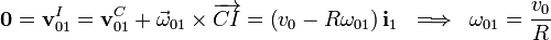 \mathbf{0}=\mathbf{v}_{01}^I=\mathbf{v}_{01}^C+\vec{\omega}_{01}\times\overrightarrow{CI}=\left(v_0-R\omega_{01}\right) \mathbf{i}_1\;\;\Longrightarrow\;\;\omega_{01}=\frac{v_0}{R}