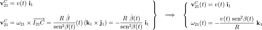 \left.\begin{array}{l}\displaystyle\mathbf{v}_{21}^C=v(t)\ \mathbf{i}_1\\ \\ \displaystyle\mathbf{v}_{21}^C=\mathbf{\omega}_{21}\times\overrightarrow{I_{21}C}=\frac{R\ \dot{\beta}}{\mathrm{sen}^2\beta(t)}(t)\left(\mathbf{k}_1\times\mathbf{j}_1\right)=-\frac{R\ \dot{\beta}(t)}{\mathrm{sen}^2\beta(t)}\ \mathbf{i}_1 \end{array}\right\}\quad\Longrightarrow\quad\left\{\begin{array}{l}\displaystyle\mathbf{v}_{21}^C(t)=v(t)\ \mathbf{i}_1\\ \\ \displaystyle\mathbf{\omega}_{21}(t)=-\frac{v(t)\ \mathrm{sen}^2\beta(t)}{R}\ \mathbf{k}_1\end{array}\right.