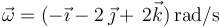 
\vec{\omega}=(-\vec{\imath}-2\,\vec{\jmath}+\,2\vec{k})\,\mathrm{rad/s}
