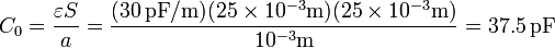 C_0 = \frac{\varepsilon S}{a} = \frac{(30\,\mathrm{pF}/\mathrm{m})(25\times 10^{-3}\mathrm{m})(25\times 10^{-3}\mathrm{m})}{10^{-3}\mathrm{m}}=37.5\,\mathrm{pF}