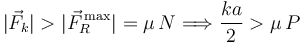 
\displaystyle |\vec{F}_k| > |\vec{F}_{R}^{\,\mathrm{max}}| = \mu\,N \Longrightarrow \frac{ka}{2} > \mu\,P
