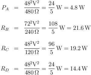 \begin{array}{rcl}P_A & = & \displaystyle\frac{48^2 \mathrm{V}^2}{480\,\Omega} = \frac{24}{5}\,\mathrm{W}=4.8\,\mathrm{W}\\ && \\
R_B & = & \displaystyle \displaystyle\frac{72^2 \mathrm{V}^2}{240\,\Omega} = \frac{108}{5}\,\mathrm{W}=21.6\,\mathrm{W}\\ && \\
R_C & = & \displaystyle \displaystyle\frac{48^2 \mathrm{V}^2}{120\,\Omega} = \frac{96}{5}\,\mathrm{W}=19.2\,\mathrm{W}\\ && \\
R_D & = & \displaystyle \displaystyle\frac{48^2 \mathrm{V}^2}{480\,\Omega} = \frac{24}{5}\,\mathrm{W}=14.4\,\mathrm{W} \end{array}