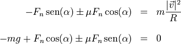 \begin{array}{rcl}-F_n\,\mathrm{sen}(\alpha) \pm \mu F_n\cos(\alpha)& = & \displaystyle m\frac{|\vec{v}|^2}{R}\\ && \\ -mg + F_n\cos(\alpha) \pm \mu F_n\,\mathrm{sen}(\alpha)& = & 0 \end{array} 