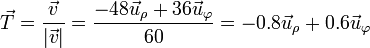 \vec{T}=\frac{\vec{v}}{|\vec{v}|}=\frac{-48\vec{u}_\rho+36\vec{u}_\varphi}{60}=-0.8\vec{u}_\rho+0.6\vec{u}_\varphi