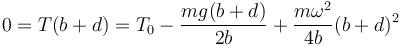 0=T(b+d)=T_0-\frac{mg(b+d)}{2b}+\frac{m\omega^2}{4b}(b+d)^2