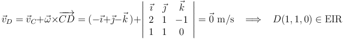 \vec{v}_D=\vec{v}_C+\vec{\omega}\times\overrightarrow{CD}=(-\vec{\imath}+\vec{\jmath}-\vec{k}\,)+\left|\begin{array}{ccc} \vec{\imath} & \vec{\jmath} & \vec{k} \\ 2 & 1 & -1 \\ 1 & 1 & 0 \end{array}\right|=\vec{0}\,\,\mathrm{m/s}\,\,\,\,\,\Longrightarrow\,\,\,\,\, D(1,1,0)\in\mathrm{EIR}