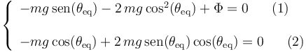 
\left\{\begin{array}{l} -mg\,\mathrm{sen}(\theta_{\mathrm{eq}})-2\,mg\,\mathrm{cos}^2(\theta_{\mathrm{eq}})+\Phi=0\,\,\,\,\,\,\,\,\,\, (1) \\ \\ 
-mg\,\mathrm{cos}(\theta_{\mathrm{eq}})+2\,mg\,\mathrm{sen}(\theta_{\mathrm{eq}})\,\mathrm{cos}(\theta_{\mathrm{eq}})=0\,\,\,\,\,\,\,\,\,\, (2)
\end{array}\right.
