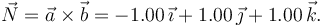 
\vec{N} =
\vec{a}\times\vec{b} = -1.00\,\vec{\imath} + 1.00\,\vec{\jmath} + 1.00\,\vec{k}.
