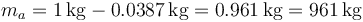 m_a = 1\,\mathrm{kg}-0.0387\,\mathrm{kg} = 0.961\,\mathrm{kg}=961\,\mathrm{kg}