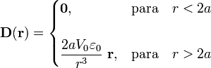 \mathbf{D}(\mathbf{r})=\begin{cases}\mathbf{0}\mathrm{,}&\mathrm{para}\quad r<2a\\ \\ \displaystyle\frac{2aV_0\varepsilon_0}{r^3}\ \mathbf{r}\mathrm{,}&\mathrm{para}\quad r>2a \end{cases}