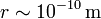 r \sim 10^{-10}\,\mathrm{m}