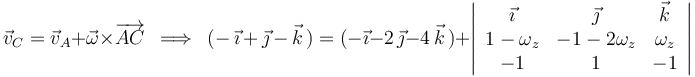 
\vec{v}_C=\vec{v}_A+\vec{\omega}\times\overrightarrow{AC}\,\,\,\Longrightarrow\,\,\,(-\,\vec{\imath}\,+\,\vec{\jmath}\,-\,\vec{k}\,)=(-\vec{\imath}-2\,\vec{\jmath}-4\,\vec{k}\,)+\left|\begin{array}{ccc} \vec{\imath} & \vec{\jmath} & \vec{k} \\ 1-\omega_z & -1-2\omega_z & \omega_z \\ -1 & 1 & -1 \end{array}\right|
