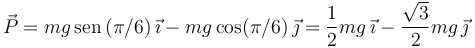 
\vec{P} = mg\,\mathrm{sen}\,(\pi/6)\,\vec{\imath} - mg\cos(\pi/6)\,\vec{\jmath}
=
\dfrac{1}{2}mg\,\vec{\imath} - \dfrac{\sqrt{3}}{2}mg\,\vec{\jmath}
