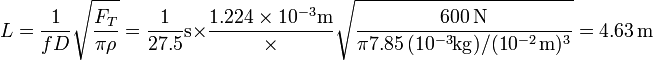 
L=\frac{1}{fD}\sqrt{\frac{F_T}{\pi\rho}} = \frac{1}{27.5}\mathrm{s}\times\frac{1.224\times 10^{-3}\mathrm{m}}\times\sqrt{\frac{600\,\mathrm{N}}{\pi 7.85\,(10^{-3}\mathrm{kg})/(10^{-2}\,\mathrm{m})^3}}=4.63\,\mathrm{m}