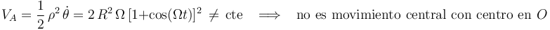 
V_{A}=\displaystyle\frac{1}{2}\,\rho^2\,\dot{\theta}=2\,R^2\,\Omega\,[1+\mathrm{cos}(\Omega t)]^2\,\neq\,\mathrm{cte}\,\,\,\,\,\Longrightarrow\,\,\,\,\,\mathrm{no}\,\,\mathrm{es}\,\,\mathrm{movimiento}\,\,\mathrm{central}\,\,\mathrm{con}\,\,\mathrm{centro}\,\,\mathrm{en}\,\, O
