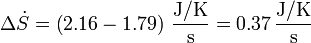 \Delta \dot{S}=\left(2.16-1.79\right)\,\frac{\mathrm{J}/\mathrm{K}}{\mathrm{s}}= 0.37\,\frac{\mathrm{J}/\mathrm{K}}{\mathrm{s}}