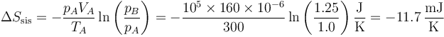 \Delta S_\mathrm{sis} = -\frac{p_AV_A}{T_A}\ln\left(\frac{p_B}{p_A}\right)=-\frac{10^5\times 160\times 10^{-6}}{300}\ln\left(\frac{1.25}{1.0}\right)\frac{\mathrm{J}}{\mathrm{K}}=-11.7\,\frac{\mathrm{mJ}}{\mathrm{K}}