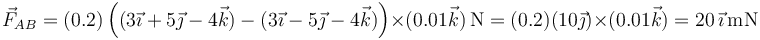 \vec{F}_{AB}=(0.2)\left((3\vec{\imath}+5\vec{\jmath}-4\vec{k})-(3\vec{\imath}-5\vec{\jmath}-4\vec{k})\right)\times(0.01\vec{k})\,\mathrm{N}=(0.2)(10\vec{\jmath})\times(0.01\vec{k})=20\,\vec{\imath}\,\mathrm{mN}