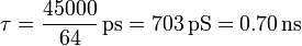\tau = \frac{45000}{64}\,\mathrm{ps} = 703\,\mathrm{pS}=0.70\,\mathrm{ns}