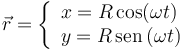 
\vec{r} = \left\{
\begin{array}{l}
x = R\cos(\omega t) \\
y = R\,\mathrm{sen}\,(\omega t)
\end{array}
\right.
