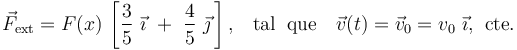 \vec{F}_\mathrm{ext}=F(x)\!\ \left[\frac{3}{5}\ \vec{\imath}\ +\ \frac{4}{5}\ \vec{\jmath}\!\ \right] \mathrm{,}\quad\mathrm{tal} \;\;\mathrm{que}\quad \vec{v}(t)=\vec{v}_0=v_0\ \vec{\imath}\mathrm{,}\;\;\mathrm{cte.}